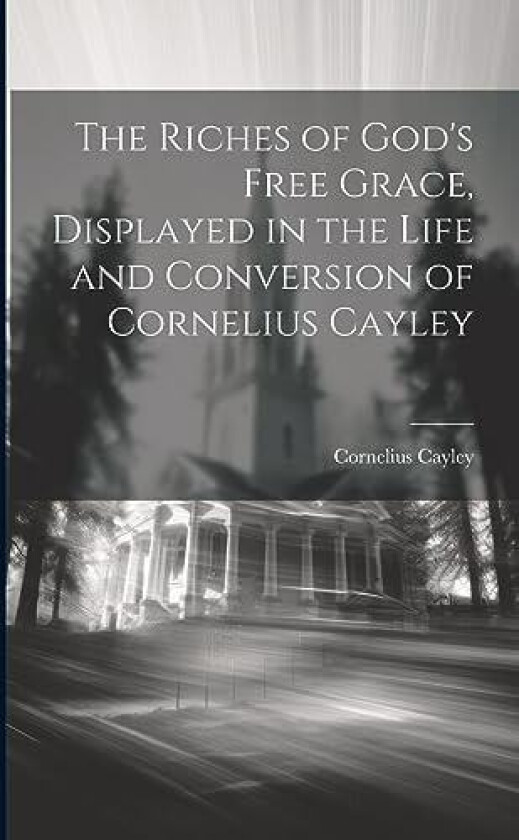 The Riches of God's Free Grace, Displayed in the Life and Conversion of Cornelius Cayley av Cornelius Cayley (Paperback)