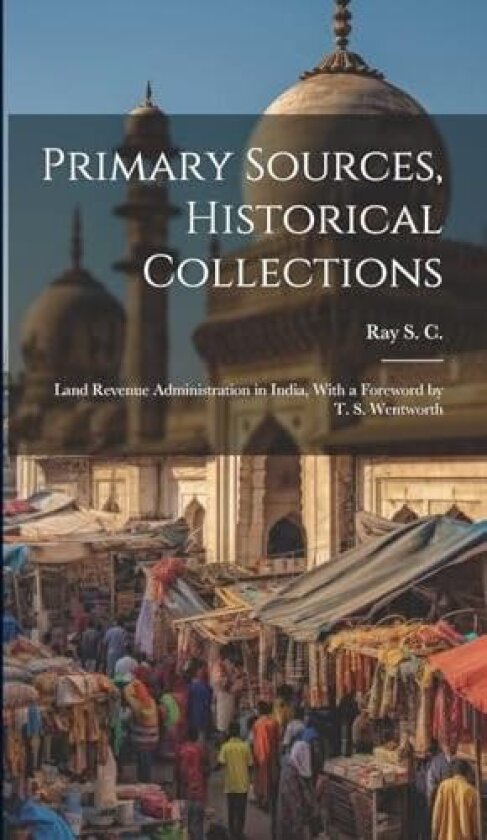 Primary Sources, Historical Collections: Land Revenue Administration in India, With a Foreword by T. S. Wentworth av Ray S C (Hardcover)