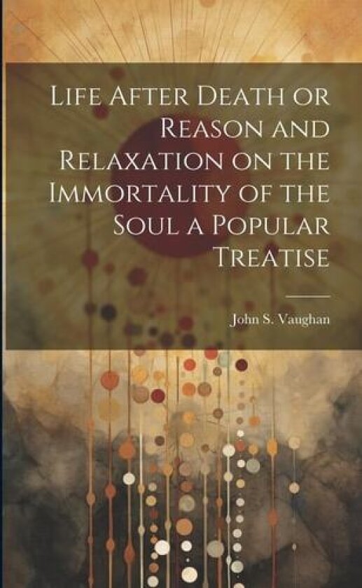 Life After Death or Reason and Relaxation on the Immortality of the Soul a Popular Treatise av John S Vaughan (Paperback)