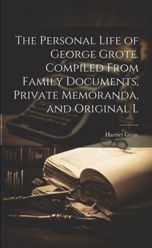 The Personal Life of George Grote. Compiled From Family Documents, Private Memoranda, and Original L av Harriet Grote (Paperback)