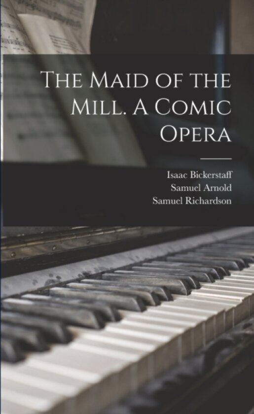 The Maid of the Mill. A Comic Opera av Samuel Arnold, Samuel Richardson, Isaac Bickerstaff (Paperback)