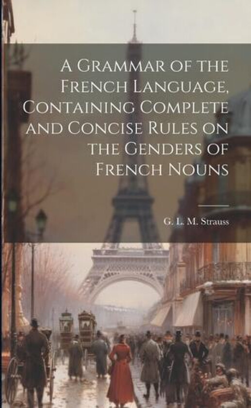 A Grammar of the French Language, Containing Complete and Concise Rules on the Genders of French Nouns av G L M (Gustave Louis Maur Strauss (Paperback)