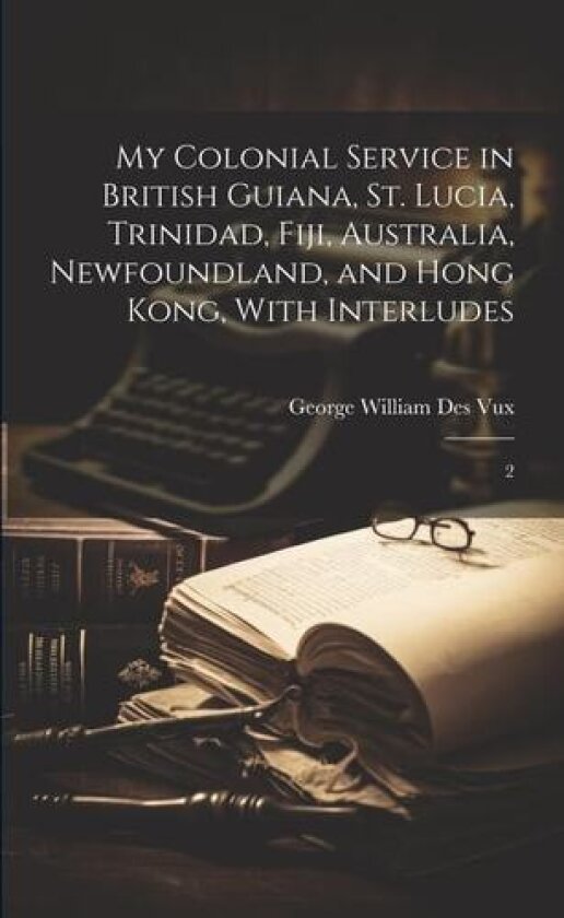 My Colonial Service in British Guiana, St. Lucia, Trinidad, Fiji, Australia, Newfoundland, and Hong Kong, With Interludes av George William Des Vux (Paperback)