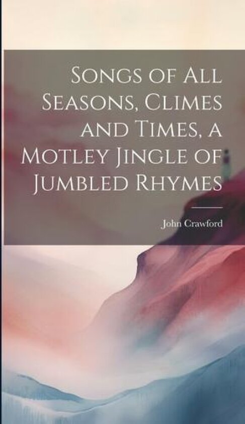 Songs of all Seasons, Climes and Times, a Motley Jingle of Jumbled Rhymes av John Crawford (Hardcover)