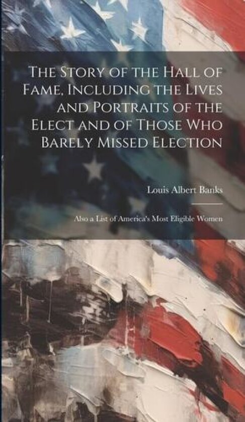 The Story of the Hall of Fame, Including the Lives and Portraits of the Elect and of Those Who Barely Missed Election: Also a List of America's Most Eligible Women av Louis Albert Banks (Hardcover)