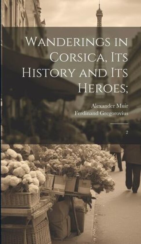 Wanderings in Corsica, its History and its Heroes; av Ferdinand Gregorovius, Alexander Muir (Hardcover)