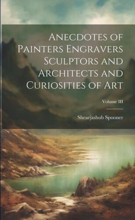 Anecdotes of Painters Engravers Sculptors and Architects and Curiosities of Art; Volume III av Shearjashub Spooner (Paperback)