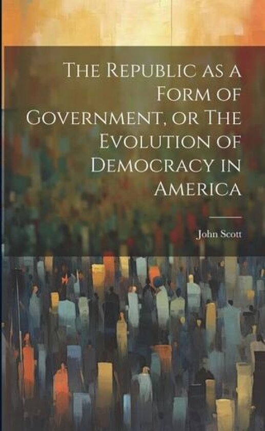 The Republic as a Form of Government, or The Evolution of Democracy in America av John Scott (Paperback)