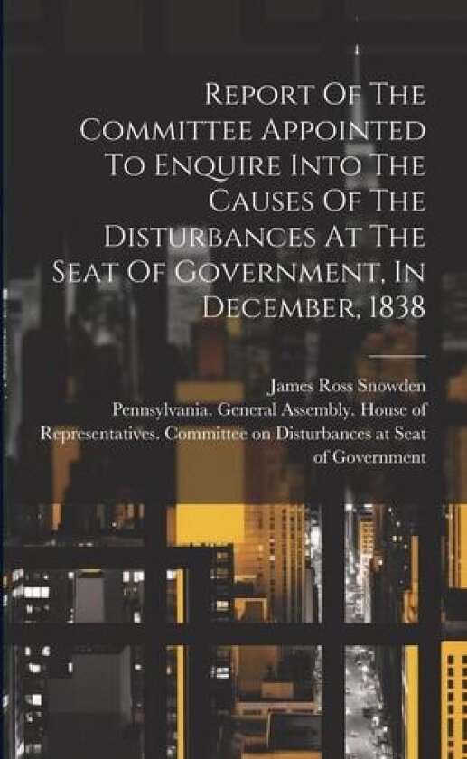 Report Of The Committee Appointed To Enquire Into The Causes Of The Disturbances At The Seat Of Government, In December, 1838 av Pennsylvania Assembly House, James Ross Snowden (Paperback)