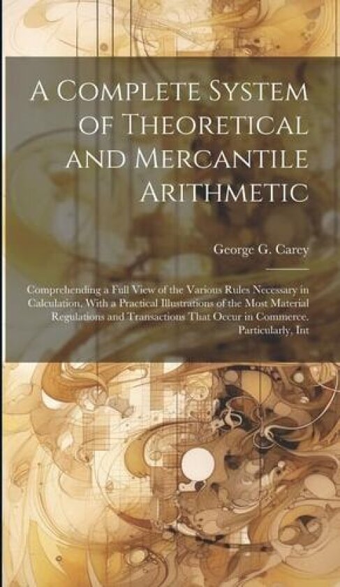 A Complete System of Theoretical and Mercantile Arithmetic av George G Carey (Hardcover)