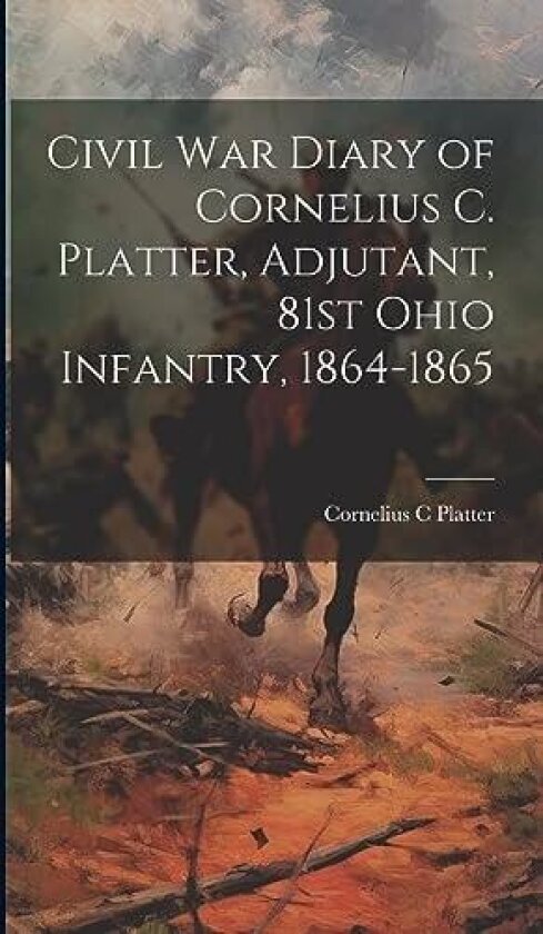 Civil War Diary of Cornelius C. Platter, Adjutant, 81st Ohio Infantry, 1864-1865 av Cornelius C Platter (Hardcover)
