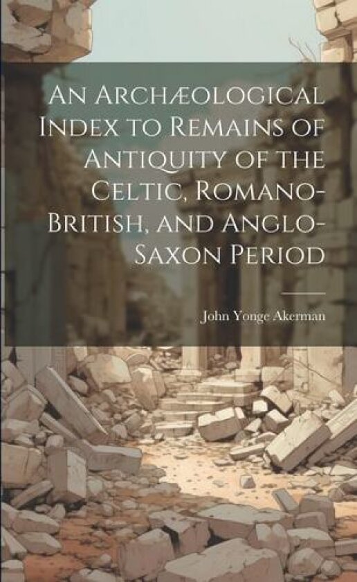An Archaeological Index to Remains of Antiquity of the Celtic, Romano-British, and Anglo-Saxon Period av John Yonge Akerman (Paperback)
