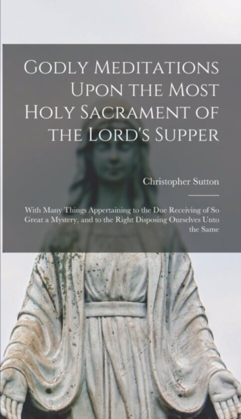 Godly Meditations Upon the Most Holy Sacrament of the Lord's Supper av Christopher Sutton (Hardcover)