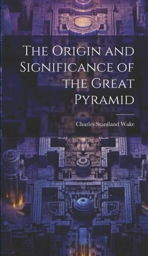 The Origin and Significance of the Great Pyramid av Charles Staniland Wake (Hardcover)