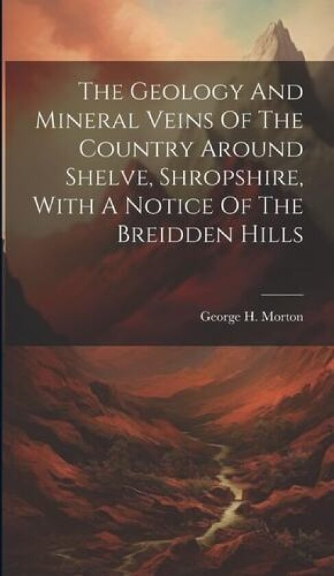 The Geology And Mineral Veins Of The Country Around Shelve, Shropshire, With A Notice Of The Breidden Hills av George H Morton (Hardcover)