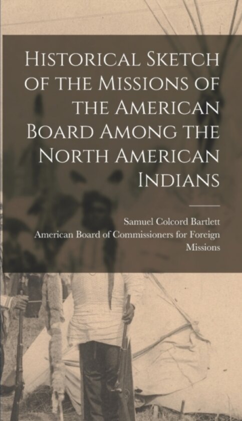 Historical Sketch of the Missions of the American Board Among the North American Indians av Samuel Colcord Bartlett (Hardcover)
