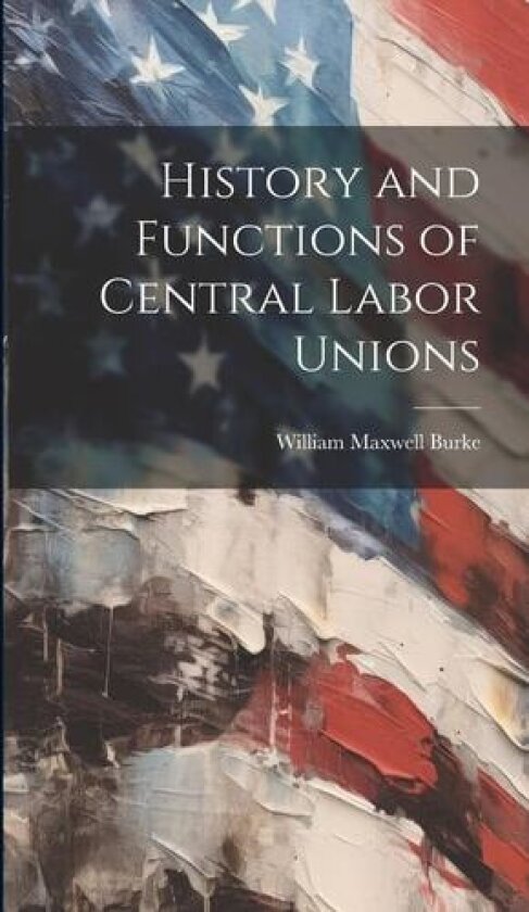 History and Functions of Central Labor Unions av William Maxwell Burke (Hardcover)