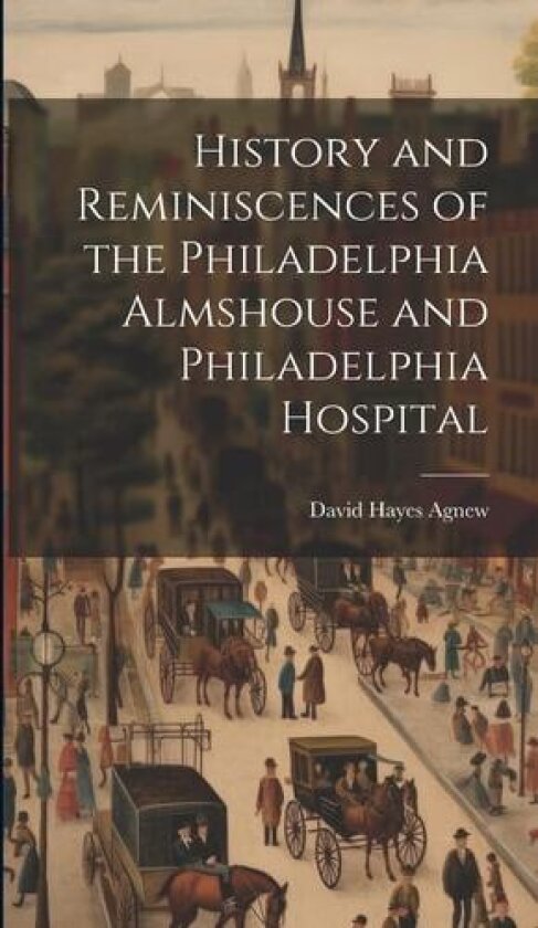 History and Reminiscences of the Philadelphia Almshouse and Philadelphia Hospital av David Hayes Agnew (Hardcover)