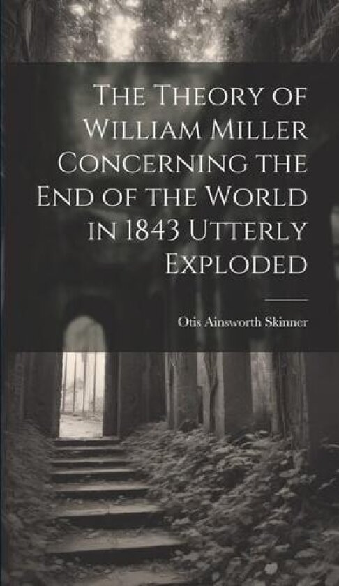 The Theory of William Miller Concerning the End of the World in 1843 Utterly Exploded av Otis Ainsworth Skinner (Hardcover)