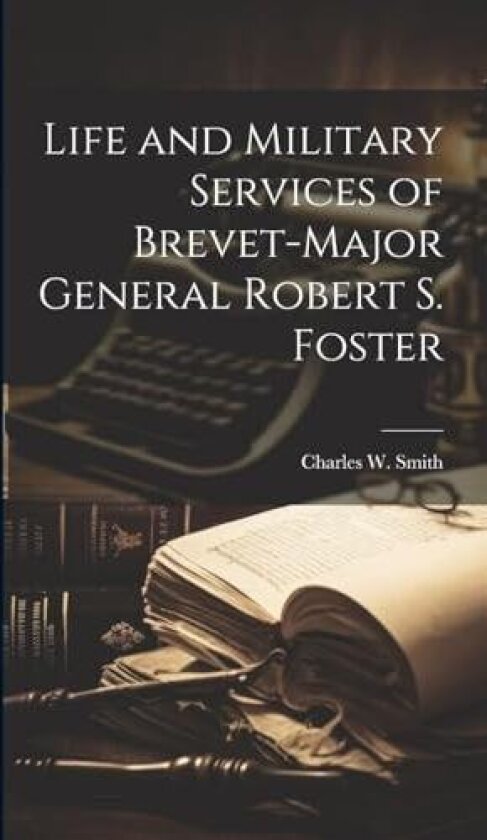 Life and Military Services of Brevet-Major General Robert S. Foster av Charles W Smith (Hardcover)