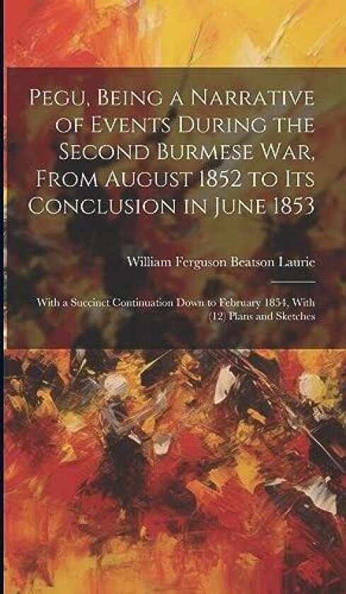 Pegu, Being a Narrative of Events During the Second Burmese War, From August 1852 to Its Conclusion in June 1853 av William Ferguson Beatson Laurie (Hardcover)