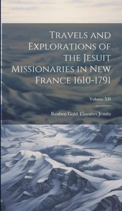 Travels and Explorations of the Jesuit Missionaries in New France 1610-1791; Volume XII av Jesuits Reuben Gold Thwaites (Hardcover)