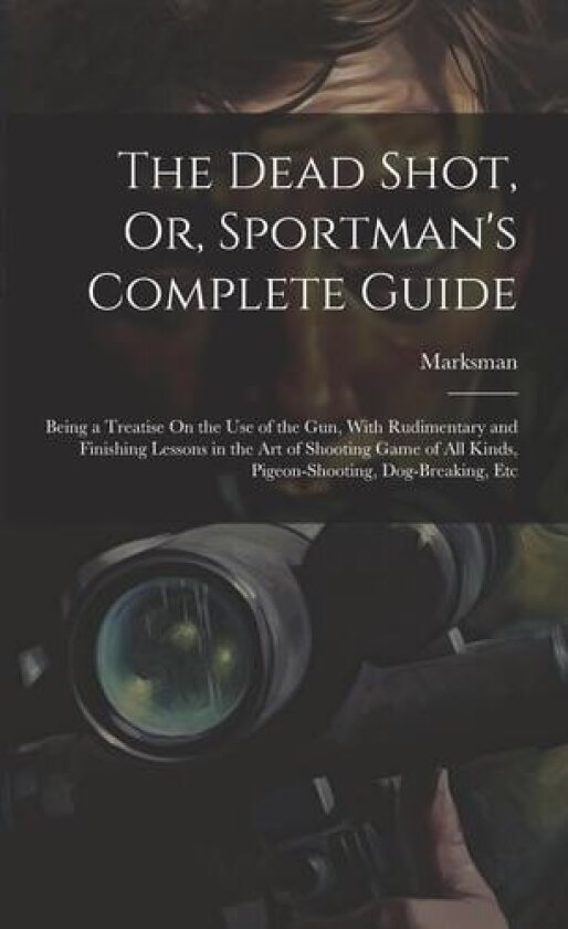 The Dead Shot, Or, Sportman's Complete Guide av Marksman (Paperback)