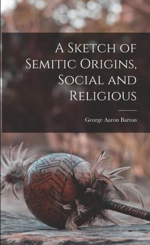 A Sketch of Semitic Origins, Social and Religious av George Aaron Barton (Paperback)