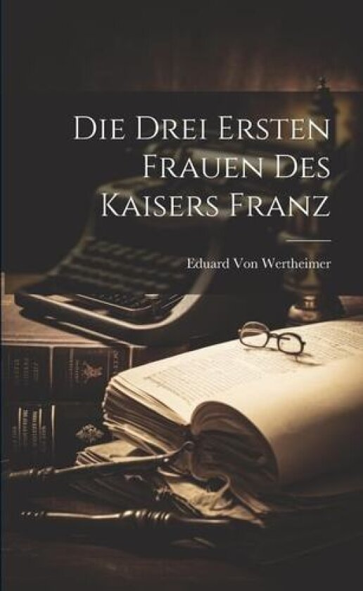 Die Drei Ersten Frauen Des Kaisers Franz av Eduard Von Wertheimer (Paperback)