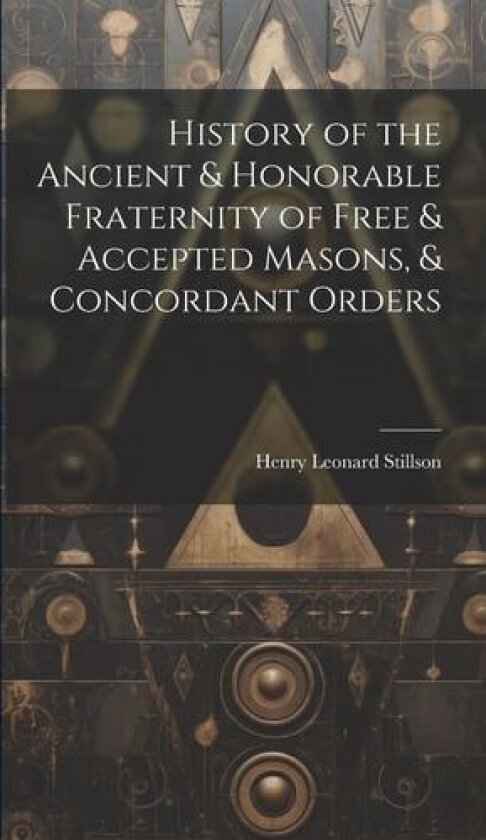 History of the Ancient & Honorable Fraternity of Free & Accepted Masons, & Concordant Orders av Henry Leonard Stillson (Hardcover)