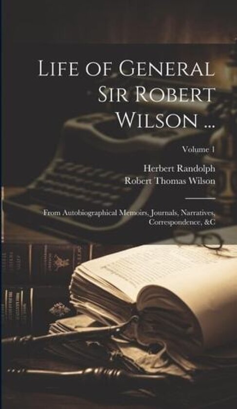 Life of General Sir Robert Wilson ...: From Autobiographical Memoirs, Journals, Narratives, Correspondence, &C; Volume 1 av Robert Thomas Wilson, Herbert Randolph (Hardcover)