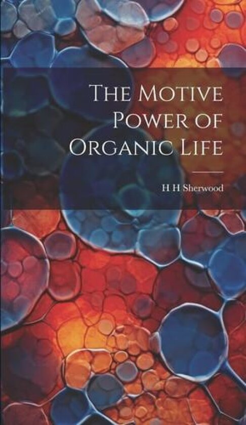 The Motive Power of Organic Life av H H Sherwood (Hardcover)