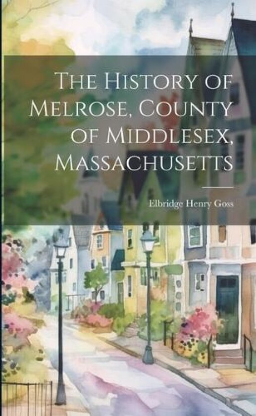 The History of Melrose, County of Middlesex, Massachusetts av Elbridge Henry Goss (Paperback)
