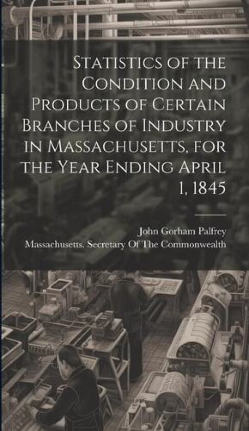 Statistics of the Condition and Products of Certain Branches of Industry in Massachusetts, for the Year Ending April 1, 1845 av John Gorham Palfrey (Hardcover)