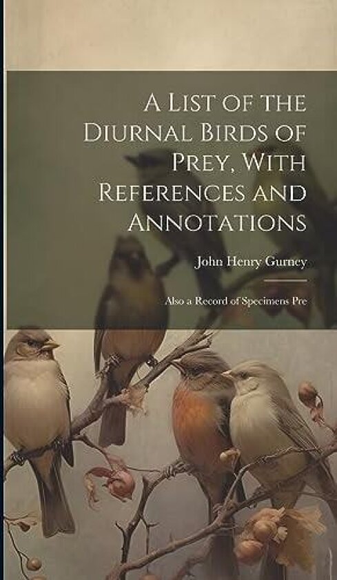 A List of the Diurnal Birds of Prey, With References and Annotations; Also a Record of Specimens Pre av John Henry Gurney (Hardcover)