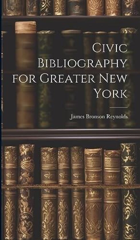 Civic Bibliography for Greater New York av James Bronson Reynolds (Hardcover)
