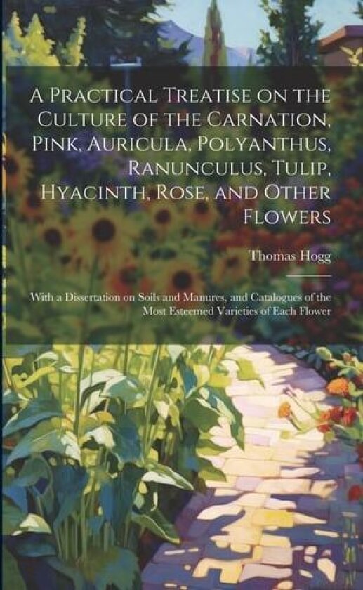 A Practical Treatise on the Culture of the Carnation, Pink, Auricula, Polyanthus, Ranunculus, Tulip, Hyacinth, Rose, and Other Flowers av Thomas Hogg (Paperback)