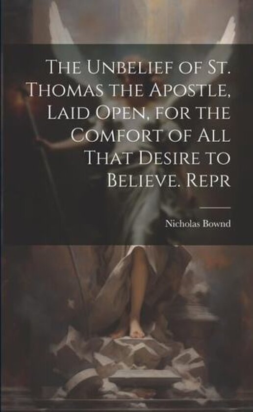 The Unbelief of St. Thomas the Apostle, Laid Open, for the Comfort of All That Desire to Believe. Repr av Nicholas Bownd (Paperback)