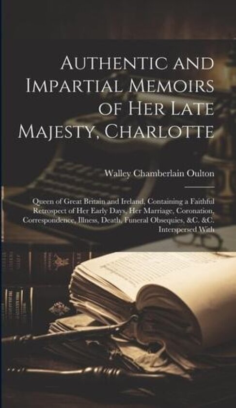 Authentic and Impartial Memoirs of Her Late Majesty, Charlotte av Walley Chamberlain Oulton (Hardcover)
