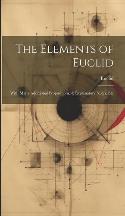 The Elements of Euclid: With Many Additional Propositions, & Explanatory Notes, Etc av Euclid (Hardcover)