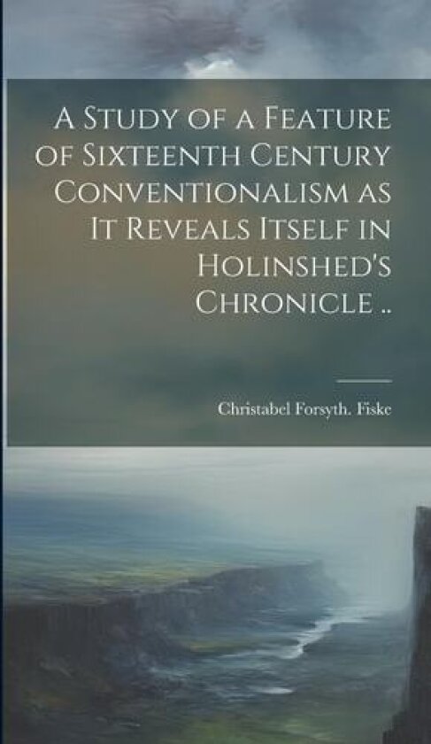 A Study of a Feature of Sixteenth Century Conventionalism as it Reveals Itself in Holinshed's Chronicle .. av Christabel Forsyth [From Old Fiske (Hardcover)
