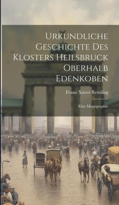 Urkundliche Geschichte Des Klosters Heilsbruck Oberhalb Edenkoben av Franz Xaver Remling (Hardcover)