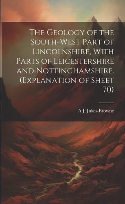 The Geology of the South-west Part of Lincolnshire, With Parts of Leicestershire and Nottinghamshire. (Explanation of Sheet 70) av A J 1851-1914 Jukes-Browne (Paperback)