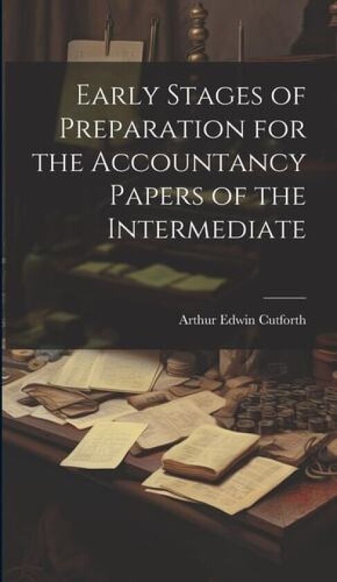 Early Stages of Preparation for the Accountancy Papers of the Intermediate av Arthur Edwin Cutforth (Hardcover)