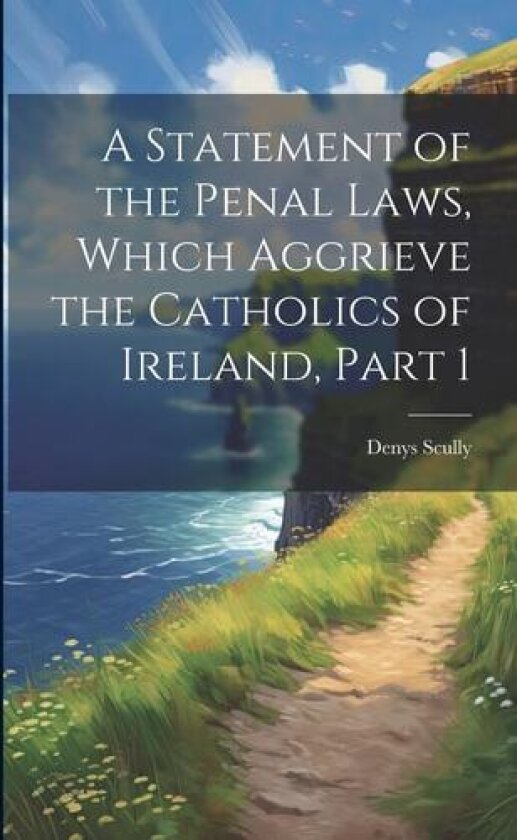 A Statement of the Penal Laws, Which Aggrieve the Catholics of Ireland, Part 1 av Denys Scully (Paperback)