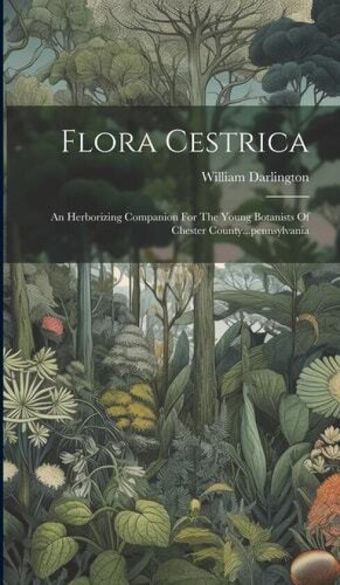 Flora Cestrica: An Herborizing Companion For The Young Botanists Of Chester County...pennsylvania av William Darlington (Hardcover)