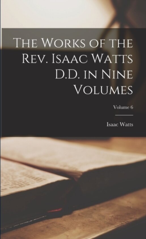The Works of the Rev. Isaac Watts D.D. in Nine Volumes; Volume 6 av Isaac Watts (Paperback)