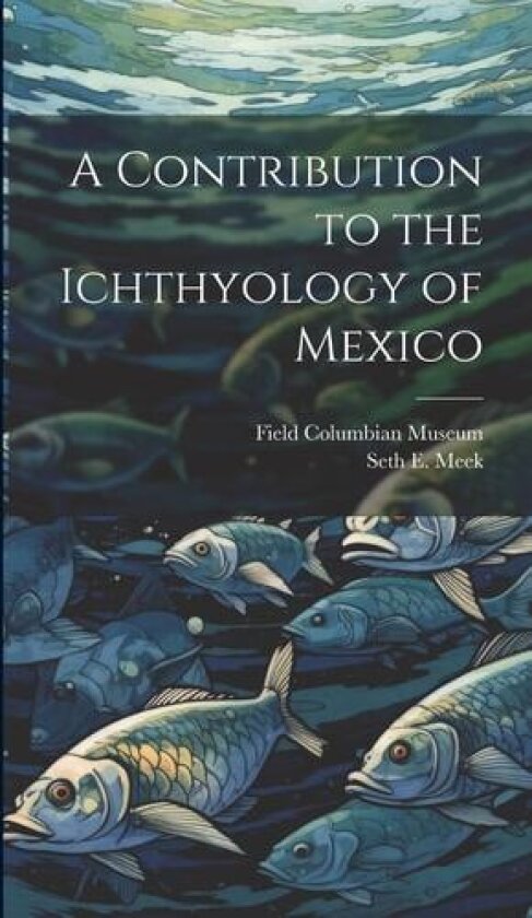 A Contribution to the Ichthyology of Mexico av Seth E 1859-1914 Meek (Hardcover)