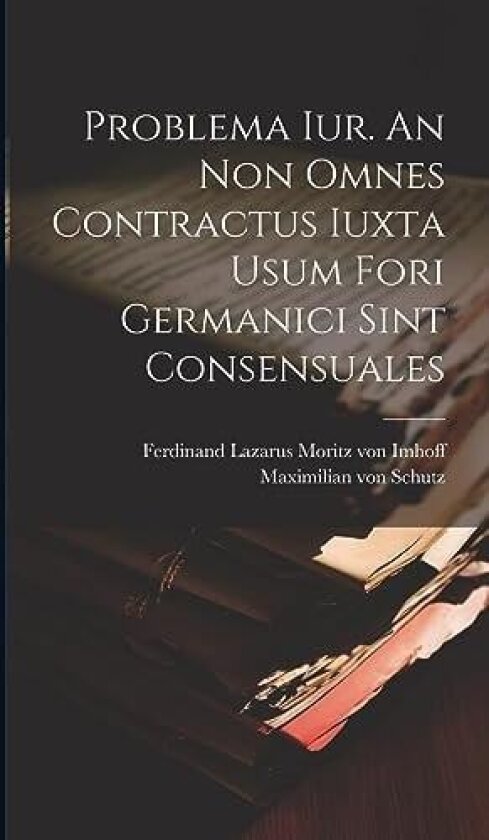 Problema Iur. An Non Omnes Contractus Iuxta Usum Fori Germanici Sint Consensuales av Ferdinand Lazarus Moritz Von Imhoff, Maximilian Von Schutz (Hardcover)