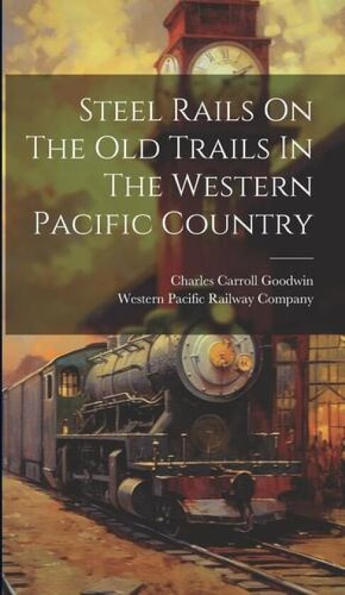 Steel Rails On The Old Trails In The Western Pacific Country av Western Pacific Railway Company, Charles Carroll Goodwin (Hardcover)